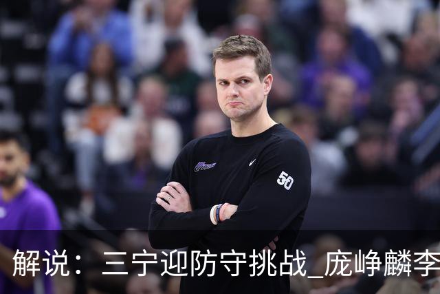解说：三宁迎防守挑战 庞峥麟李悦洲需做准备 王俊杰或成破局关键